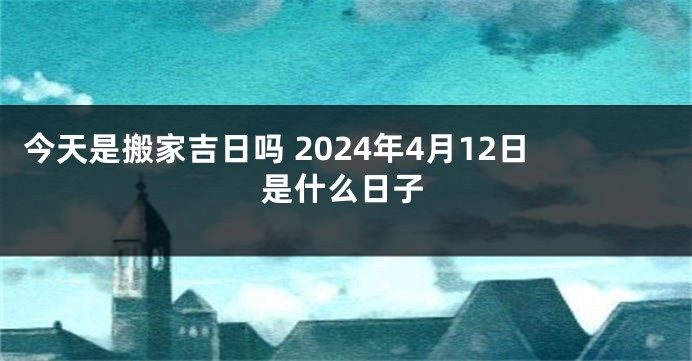 今天是搬家吉日吗 2024年4月12日是什么日子