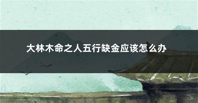 大林木命之人五行缺金应该怎么办