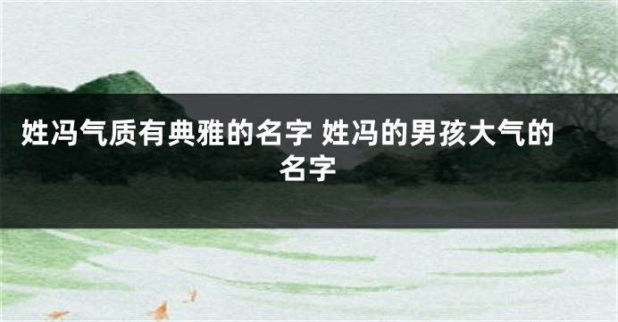 姓冯气质有典雅的名字 姓冯的男孩大气的名字