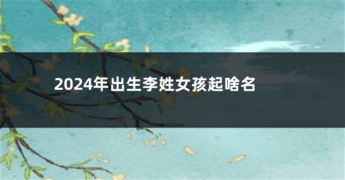 2024年出生李姓女孩起啥名