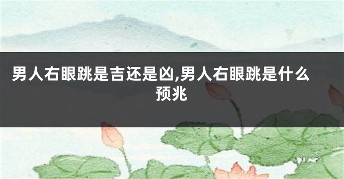 男人右眼跳是吉还是凶,男人右眼跳是什么预兆