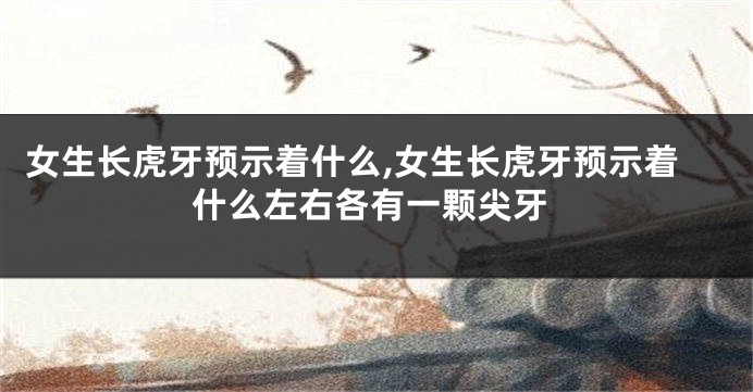 女生长虎牙预示着什么,女生长虎牙预示着什么左右各有一颗尖牙