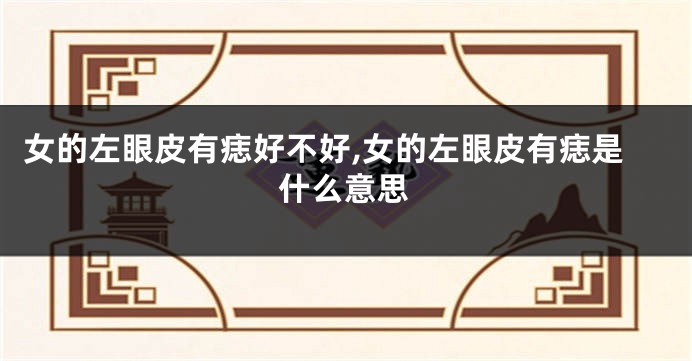 女的左眼皮有痣好不好,女的左眼皮有痣是什么意思