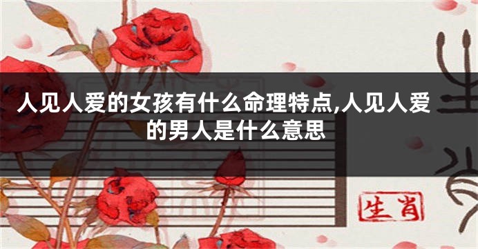 人见人爱的女孩有什么命理特点,人见人爱的男人是什么意思