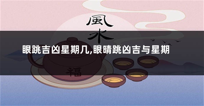 眼跳吉凶星期几,眼晴跳凶吉与星期