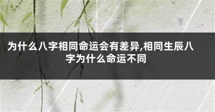 为什么八字相同命运会有差异,相同生辰八字为什么命运不同