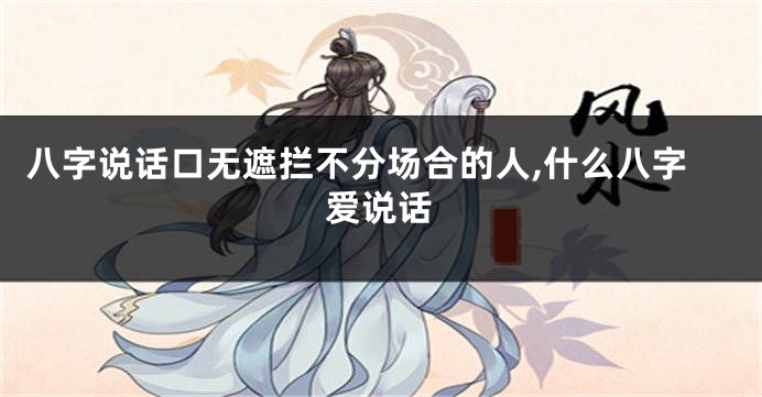 八字说话口无遮拦不分场合的人,什么八字爱说话