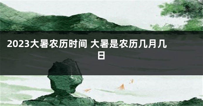 2023大暑农历时间 大暑是农历几月几日