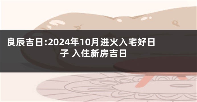良辰吉日:2024年10月进火入宅好日子 入住新房吉日