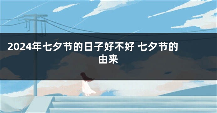 2024年七夕节的日子好不好 七夕节的由来