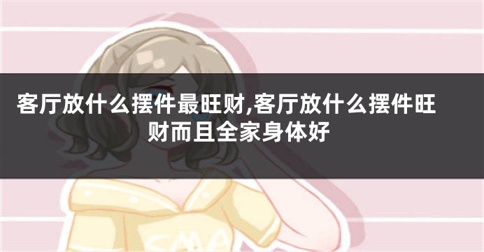 客厅放什么摆件最旺财,客厅放什么摆件旺财而且全家身体好