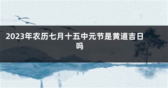2023年农历七月十五中元节是黄道吉日吗 