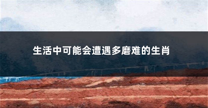 生活中可能会遭遇多磨难的生肖