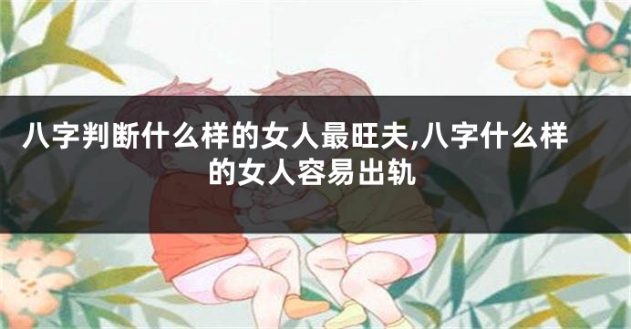 八字判断什么样的女人最旺夫,八字什么样的女人容易出轨