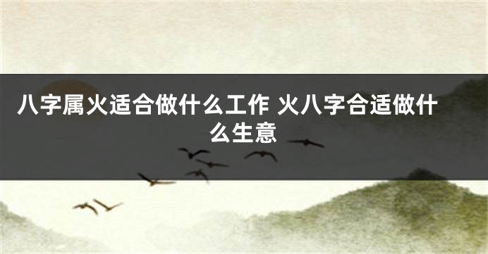 八字属火适合做什么工作 火八字合适做什么生意
