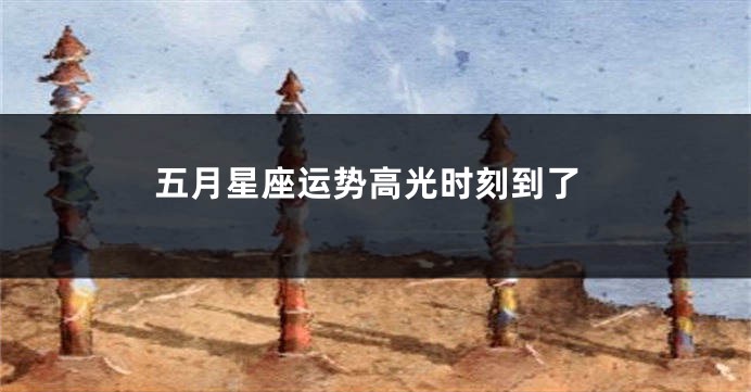 五月星座运势高光时刻到了