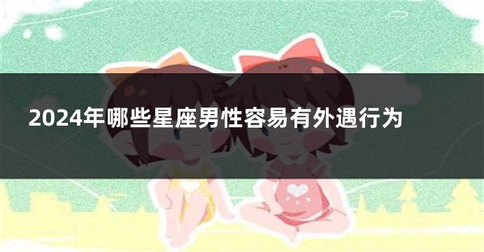 2024年哪些星座男性容易有外遇行为