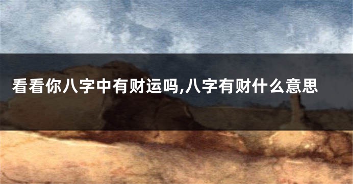 看看你八字中有财运吗,八字有财什么意思
