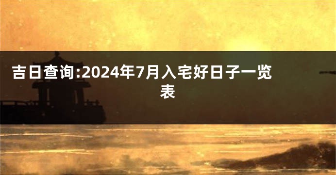 吉日查询:2024年7月入宅好日子一览表