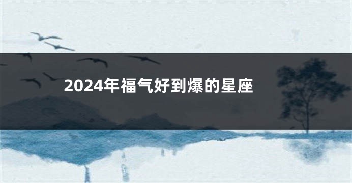 2024年福气好到爆的星座
