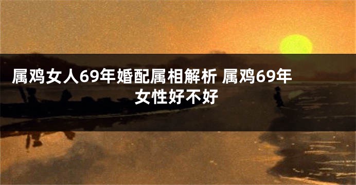 属鸡女人69年婚配属相解析 属鸡69年女性好不好