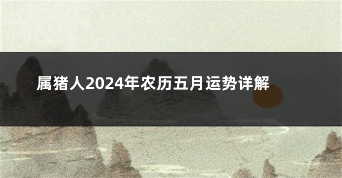 属猪人2024年农历五月运势详解