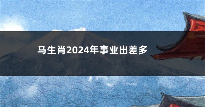马生肖2024年事业出差多