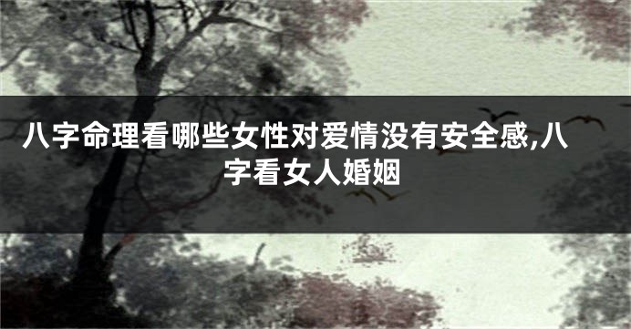 八字命理看哪些女性对爱情没有安全感,八字看女人婚姻