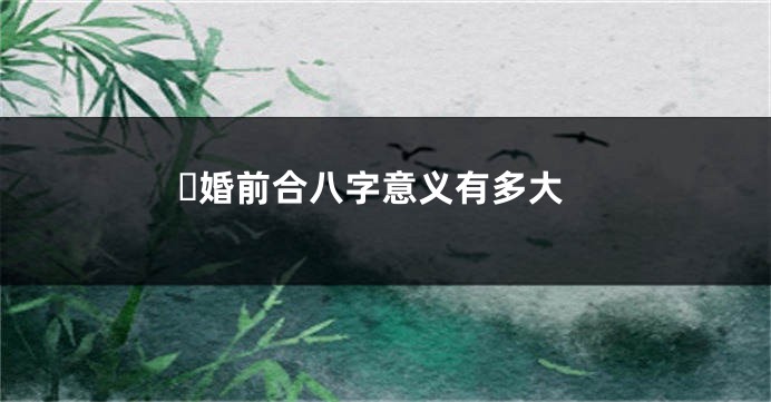 ​婚前合八字意义有多大