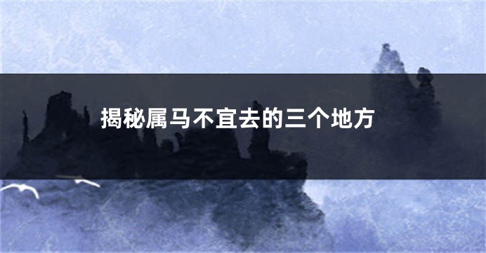 揭秘属马不宜去的三个地方