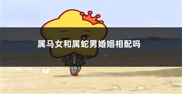 属马女和属蛇男婚姻相配吗