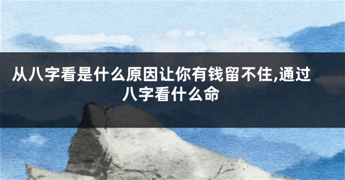 从八字看是什么原因让你有钱留不住,通过八字看什么命