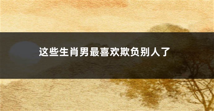 这些生肖男最喜欢欺负别人了