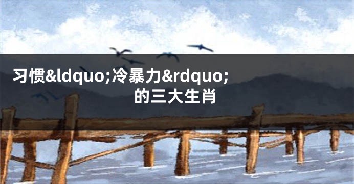 习惯&ldquo;冷暴力&rdquo;的三大生肖