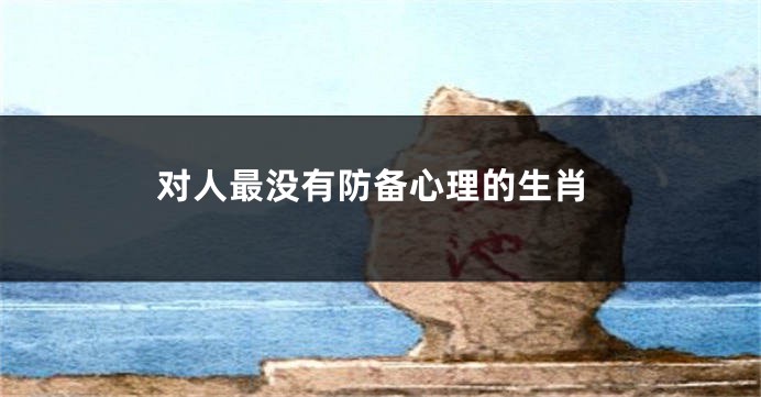 对人最没有防备心理的生肖