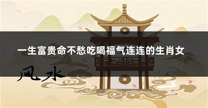 一生富贵命不愁吃喝福气连连的生肖女
