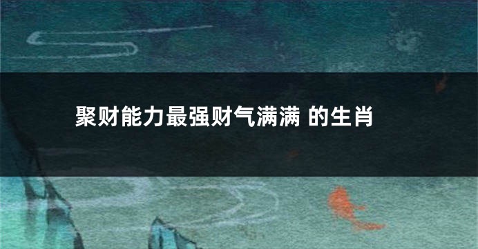 聚财能力最强财气满满 的生肖