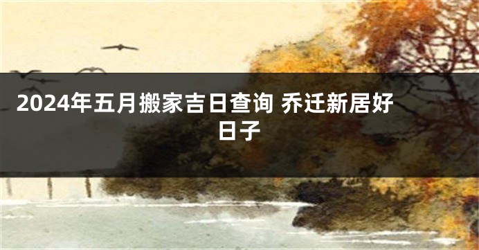 2024年五月搬家吉日查询 乔迁新居好日子