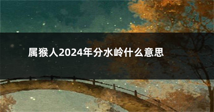属猴人2024年分水岭什么意思