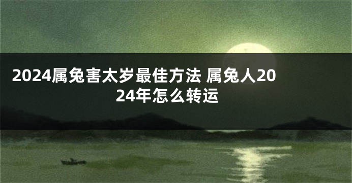 2024属兔害太岁最佳方法 属兔人2024年怎么转运