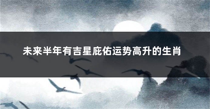 未来半年有吉星庇佑运势高升的生肖