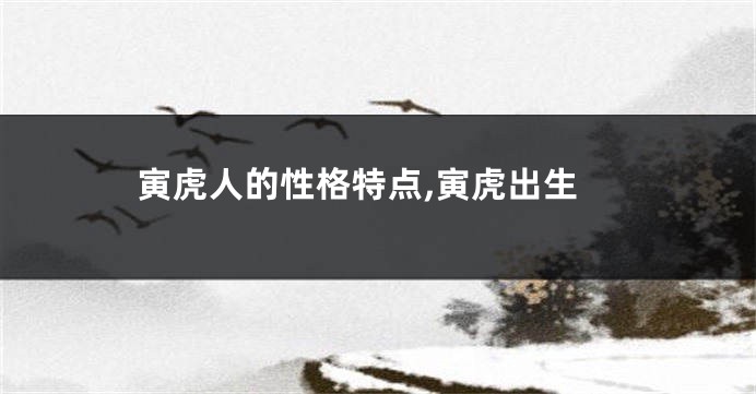 寅虎人的性格特点,寅虎出生