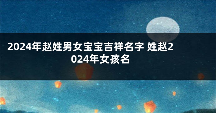2024年赵姓男女宝宝吉祥名字 姓赵2024年女孩名