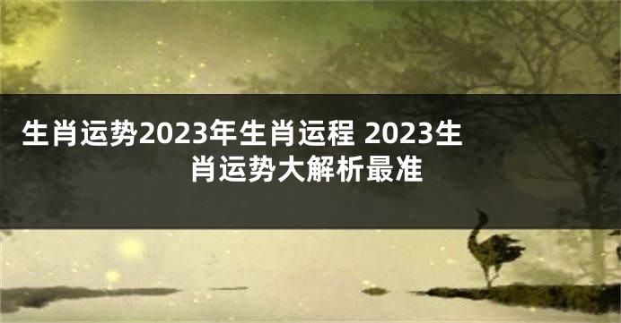生肖运势2023年生肖运程 2023生肖运势大解析最准