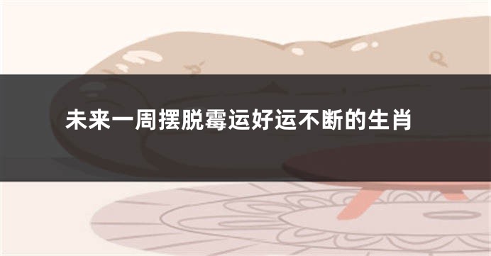 未来一周摆脱霉运好运不断的生肖