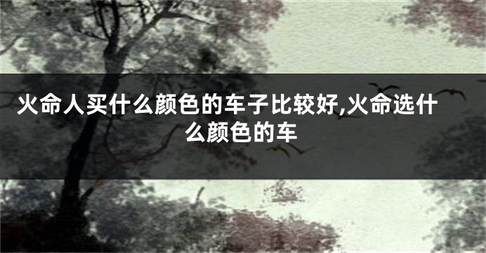火命人买什么颜色的车子比较好,火命选什么颜色的车