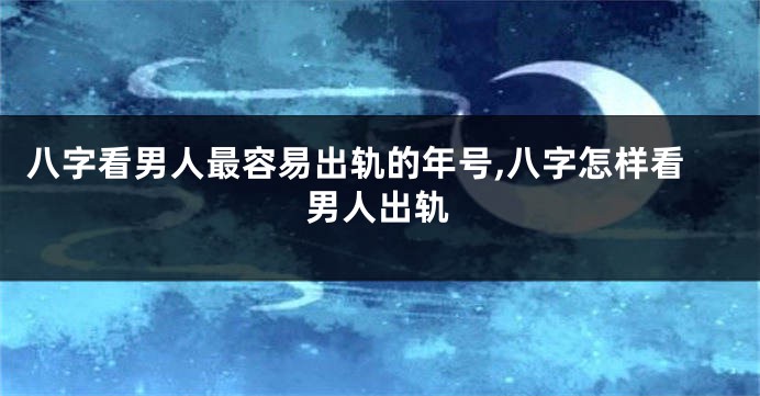 八字看男人最容易出轨的年号,八字怎样看男人出轨
