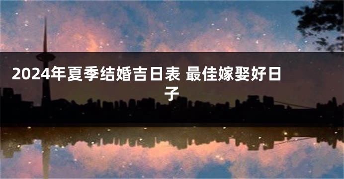 2024年夏季结婚吉日表 最佳嫁娶好日子