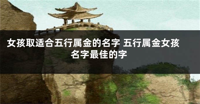 女孩取适合五行属金的名字 五行属金女孩名字最佳的字