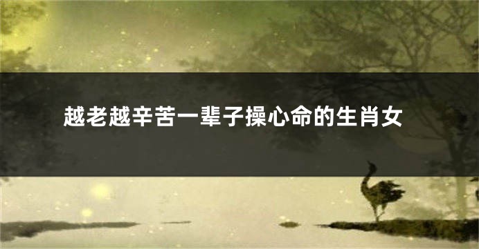 越老越辛苦一辈子操心命的生肖女